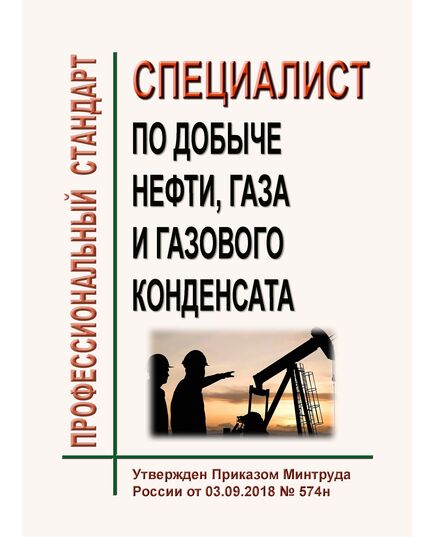 Профессиональный стандарт  "Специалист по добыче нефти, газа и газового конденсата". Утвержден Приказом Минтруда России от 03.09.2018 № 574н - Профессиональные стандарты в нефтегазовой промышленности, Профессиональные стандарты -  1