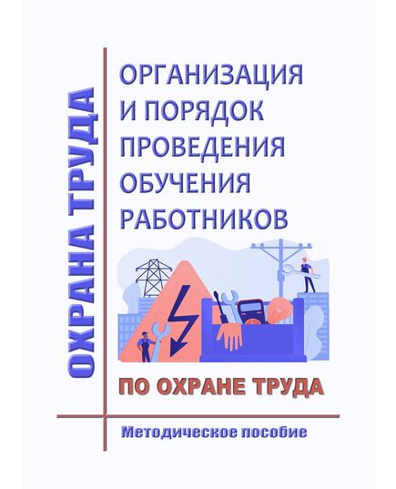 Организация и порядок проведения обучения работников по охране труда (Методическое пособие по Правилам обучения по охране труда и проверки знания требований охраны труда (от 24.12.2021 № 2464) - Нормативные документы межотраслевого применения, Охрана труда и безопасность работ -  1