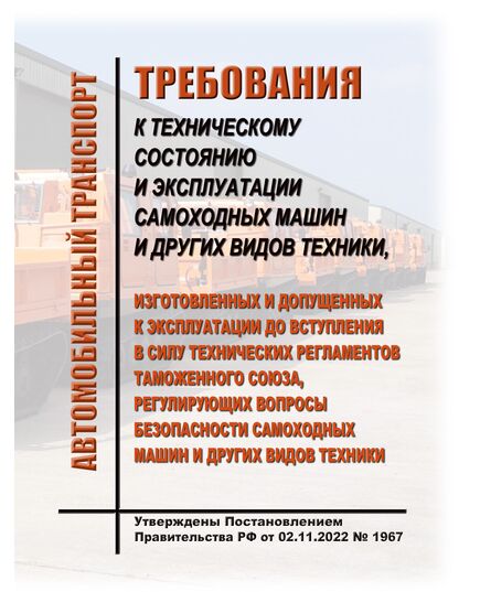 Требования к техническому состоянию и эксплуатации самоходных машин и других видов техники, изготовленных и допущенных к эксплуатации до вступления в силу технических регламентов Таможенного союза, регулирующих вопросы безопасности самоходных машин и других видов техники. Утверждены Постановлением Правительства РФ от 02.11.2022 № 1967 - Автомобильный транспорт, Дорожное строительство -  1
