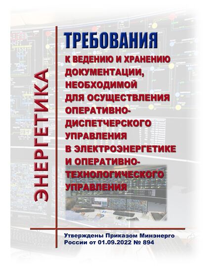 Требования к ведению и хранению документации, необходимой для осуществления оперативно-диспетчерского управления в электроэнергетике и оперативно-технологического управления. Утверждены Приказом Минэнерго России от 01.09.2022 № 894 - Общие для различных объектов энергетики, Энергетика, Электробезопасность -  1