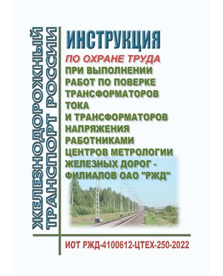 Инструкция по охране труда при выполнении работ по поверке трансформаторов тока и трансформаторов напряжения работниками центров метрологии железных дорог - филиалов ОАО "РЖД". ИОТ РЖД-4100612-ЦТЕХ-250-2022. Утверждена Распоряжением ОАО "РЖД" от 18.05.2022 № 1316/р - Метрология, Железнодорожный транспорт -  1