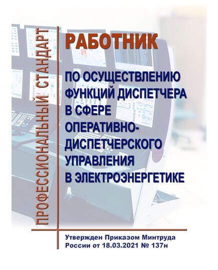 Профессиональный стандарт   "Работник по осуществлению функций диспетчера в сфере оперативно-диспетчерского управления в электроэнергетике". Утвержден Приказом Минтруда России от18.03.2021 № 137н - Профессиональные стандарты в энергетике, Профессиональные стандарты -  1