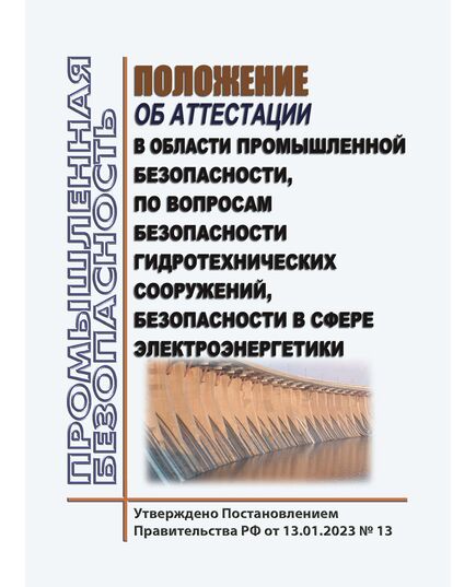 Положение об аттестации в области промышленной безопасности, по вопросам безопасности гидротехнических сооружений, безопасности в сфере электроэнергетики. Утверждено Постановлением Правительства РФ от 13.01.2023 № 13 в редакции Постановления Правительства РФ от 29.09.2025 № 1489 - Работа с персоналом. Охрана труда, Энергетика, Электробезопасность -  1