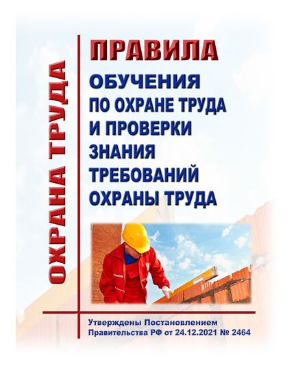 Правила обучения по охране труда и проверки знания требований охраны труда. Утверждены Постановлением Правительства РФ  от 24.12.2021 № 2464 в редакции Постановления Правительства РФ от 12.06.2024 № 792 - Межотраслевые правила по охране труда, Охрана труда и безопасность работ -  1