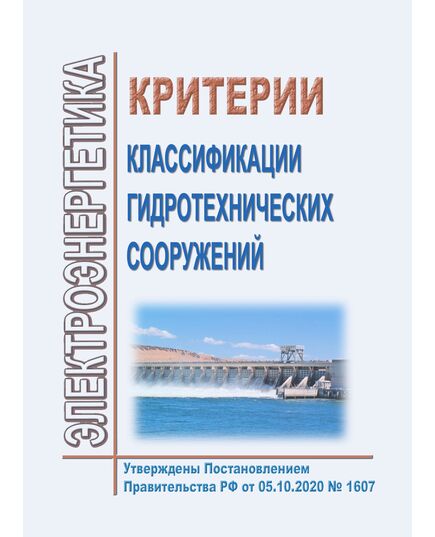 Критерии классификации гидротехнических сооружений. Утверждены Постановлением Правительства РФ от 05.10.2020 № 1607 - Гидроэнергетика, Энергетика, Электробезопасность -  1