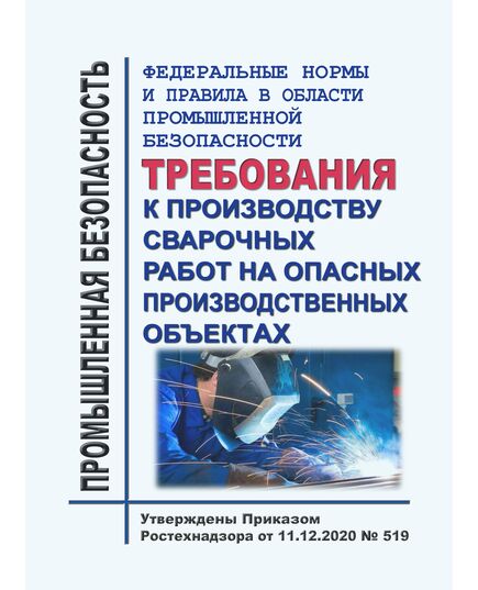 Федеральные нормы и правила в области промышленной безопасности "Требования к производству сварочных работ на опасных производственных объектах". Утверждены Приказом Ростехнадзора от 11.12.2020 № 519 в редакции Приказа Ростехнадзора от 14.01.2025 № 4 - Сварочное производство, Промышленная безопасность -  1