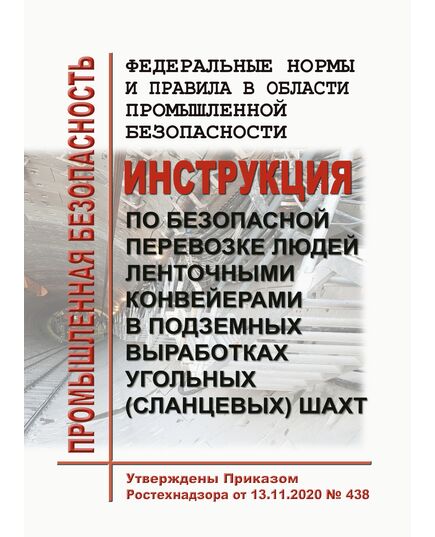 Федеральные нормы и правила в области промышленной безопасности "Инструкция по безопасной перевозке людей ленточными конвейерами в подземных выработках угольных (сланцевых) шахт". Утверждены Приказом Ростехнадзора от 13.11.2020 № 438 - Объекты горнорудной, нерудной промышленности и строительства подземных сооружений, Промышленная безопасность -  1