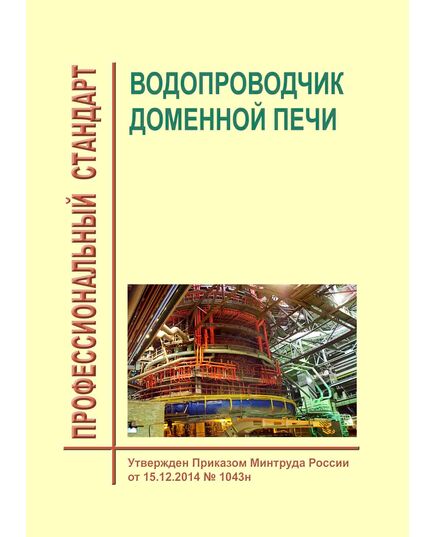 Профессиональный стандарт  "Водопроводчик доменной печи".  Утвержден Приказом Минтруда России от 15.12.2014 № 1043н - Профессиональные стандарты в металлургии, Профессиональные стандарты -  1