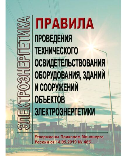 Правила проведения технического освидетельствования оборудования, зданий и сооружений объектов электроэнергетики. Утверждены Приказом Минэнерго России от 14.05.2019 № 465 - Общие для различных объектов энергетики, Энергетика, Электробезопасность -  1
