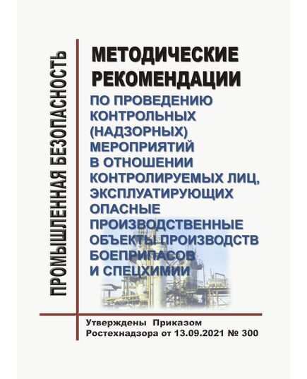 Методические рекомендации по проведению контрольных (надзорных) мероприятий в отношении контролируемых лиц, эксплуатирующих опасные производственные объекты производств боеприпасов и спецхимии. Утверждены Приказом Ростехнадзора от 13.09.2021 № 300 - Химические, нефтехимические, нефтегазоперерабатывающие и другие взрывопожароопаные производства, Промышленная безопасность -  1