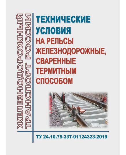 Технические условия на рельсы железнодорожные, сваренные термитным способом. ТУ 24.10.75-337-01124323-2019. Утверждены Распоряжением ОАО "РЖД" от 01.08.2019 № 1643/р в редакции Распоряжения ОАО "РЖД" от 09.09.2021 № 1955/р - Путь и путевое хозяйство, (ЦП, ЦДРП), Железнодорожный транспорт -  1