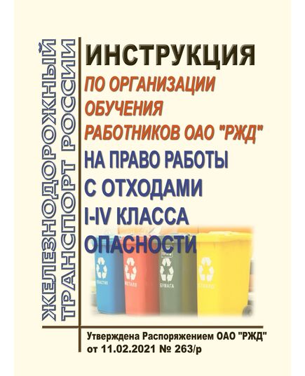 Инструкция по организации обучения работников ОАО "РЖД" на право работы с отходами I - IV класса опасности.  Утверждена Распоряжением ОАО "РЖД" от 11.02.2021 № 263/р - Охрана окружающей среды. Экологическая безопасность, Железнодорожный транспорт -  1