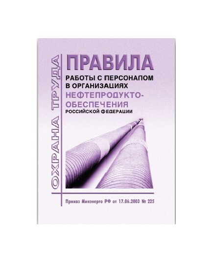Правила работы с персоналом  в организациях нефтепродуктообеспечения Российской Федерации. Утверждены Приказом Минэнерго РФ от 17.06.03 № 225 - Химические, нефтехимические, нефтегазоперерабатывающие и другие взрывопожароопаные производства, Промышленная безопасность -  1