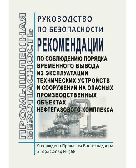 Руководство по безопасности "Рекомендации по соблюдению порядка временного вывода из эксплуатации технических устройств и сооружений на опасных производственных объектах нефтегазового комплекса". Утверждено Приказом Ростехнадзора от 09.12.2024 № 368 - Нефтегазодобывающая промышленность, Книжные издания (Книги, брошюры) -  1