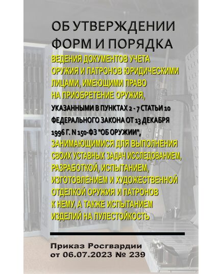 Об утверждении форм и Порядка ведения документов учета оружия и патронов юридическими лицами, имеющими право на приобретение оружия, указанными в пунктах 2 - 7 статьи 10 Федерального закона от 13 декабря 1996 г. N 150-ФЗ "Об оружии", занимающимися для выполнения своих уставных задач исследованием, разработкой, испытанием, изготовлением и художественной отделкой оружия и патронов к нему, а также испытанием изделий на пулестойкость. Приказ Росгвардии от 06.07.2023 № 239 - Обращение с оружием, Книжные издания (Книги, брошюры) -  2