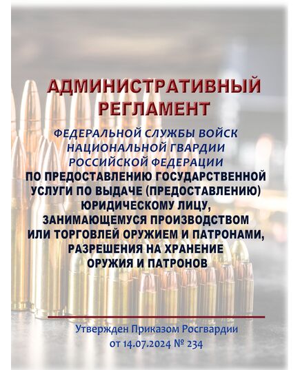 Административный регламент Федеральной службы войск национальной гвардии Российской Федерации по предоставлению государственной услуги по выдаче (предоставлению) юридическому лицу, занимающемуся производством или торговлей оружием и патронами, разрешения на хранение оружия и патронов. Утвержден Приказом Росгвардии от 14.07.2024 № 234 - Обращение с оружием, Книжные издания (Книги, брошюры) -  1