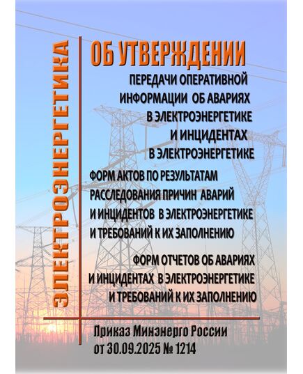 Об утверждении Порядка передачи оперативной информации об авариях в электроэнергетике и инцидентах в электроэнергетике, форм актов по результатам расследования причин аварий и инцидентов в электроэнергетике и требований к их заполнению, форм отчетов об авариях и инцидентах в электроэнергетике и требований к их заполнению.  Приказ Минэнерго России от 30.09.2025 № 1214 - Общие для различных объектов энергетики, Энергетика, Электробезопасность -  1