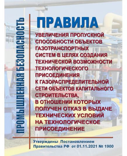 Правила увеличения пропускной способности объектов газотранспортных систем в целях создания технической возможности технологического присоединения к газораспределительной сети объектов капитального строительства, в отношении которых получен отказ в выдаче технических условий на технологическое присоединение. Утверждены Постановлением Правительства РФ  от 01.11.2021 № 1900 - Нефтегазодобывающая промышленность, Книжные издания (Книги, брошюры) -  1
