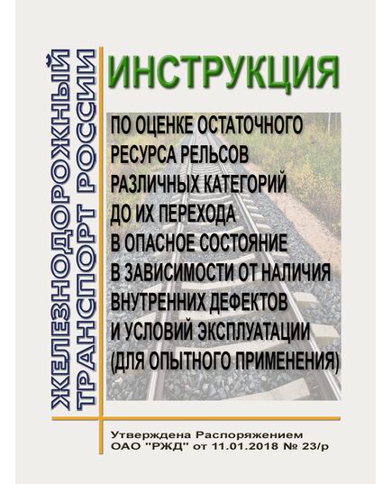 Инструкция по оценке остаточного ресурса рельсов различных категорий до их перехода в опасное состояние в зависимости от наличия внутренних дефектов и условий эксплуатации (для опытного применения. Утверждена Распоряжением ОАО "РЖД" от 11.01.2018 № 23/р - Путь и путевое хозяйство, (ЦП, ЦДРП), Железнодорожный транспорт -  1
