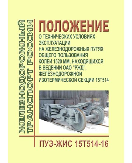 Положение о технических условиях эксплуатации на железнодорожных путях общего пользования колеи 1520 мм, находящихся в ведении ОАО "РЖД", железнодорожной изотермической секции 15Т514 (ПУЭ-ЖИС 15Т514-16). Утверждено Распоряжением ОАО "РЖД" от 09.09 2016 № 1848р - Организация перевозки грузов, Эксплуатация железных дорог, грузовая и коммерческая работа, (ЦМ) -  1