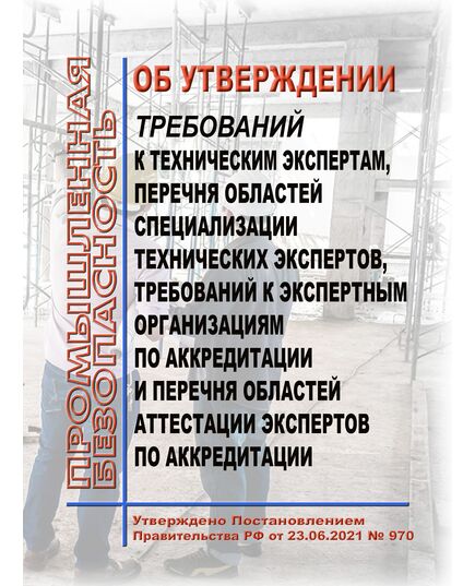 Об утверждении требований к техническим экспертам, перечня областей специализации технических экспертов, требований к экспертным организациям по аккредитации и перечня областей аттестации экспертов по аккредитации. Постановление Правительства РФ от 23.06.2021 № 970 в редакции Постановления Правительства РФ от 09.03.2022 № 320 - Общие для различных опасных производственных объектов, Промышленная безопасность -  1