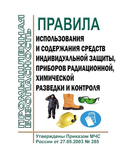Правила использования и содержания средств индивидуальной защиты, приборов радиационной, химической разведки и контроля. Утверждены Приказом МЧС России от 27.05.2003 № 285 в редакции Приказа МЧС России от 30.11.2015 № 618 - Нормативные документы межотраслевого применения, Охрана труда и безопасность работ -  1
