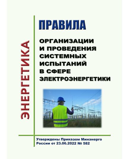 Правила организации и проведения системных испытаний в сфере электроэнергетики. Утверждены Приказом Минэнерго России от 23.06.2022 № 582 - Общие для различных объектов энергетики, Энергетика, Электробезопасность -  1