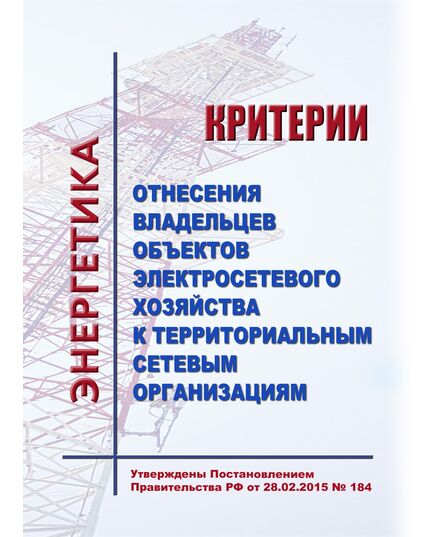 Критерии отнесения владельцев объектов электросетевого хозяйства к территориальным сетевым организациям. Утверждены Постановлением Правительства РФ от 28.02.2015 № 184 в редакции Постановления Правительства РФ от 10.09.2024 № 1229 - Тепловые установки и сети, Энергетика, Электробезопасность -  1