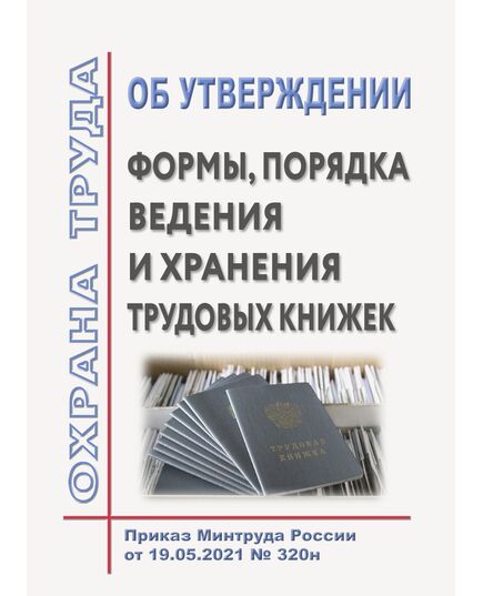 Об утверждении формы, порядка ведения и хранения трудовых книжек. Приказ Минтруда России от 19.05.2021 № 320н - Нормативные документы межотраслевого применения, Охрана труда и безопасность работ -  1