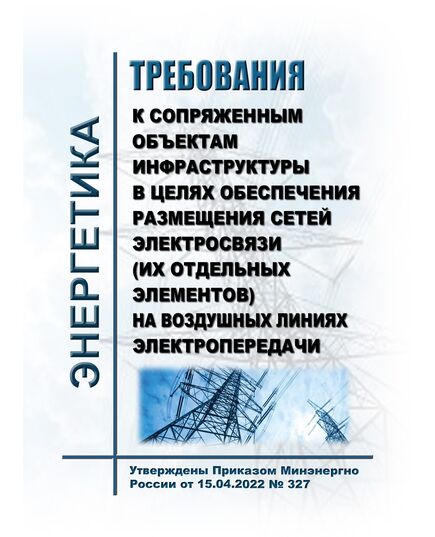 Требования к сопряженным объектам инфраструктуры в целях обеспечения размещения сетей электросвязи (их отдельных элементов) на воздушных линиях электропередачи. Утверждены Приказом  Минэнерго России от 15.04.2022 № 327 - Связь, Книжные издания (Книги, брошюры) -  1