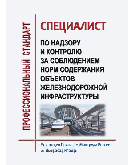Профессиональный стандарт "Специалист по надзору и контролю за соблюдением норм содержания объектов железнодорожной инфраструктуры". Утвержден Приказом Минтруда России от 16.04.2024 № 204н - Профессиональные стандарты на ЖДТ, Железнодорожный транспорт -  1