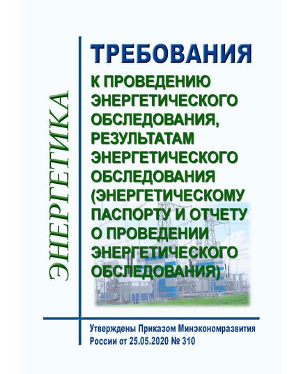 Требования к проведению энергетического обследования, результатам энергетического обследования (энергетическому паспорту и отчету о проведении энергетического обследования). Утверждены Приказом Минэкономразвития России от 25.05.2020 № 310 - Общие для различных объектов энергетики, Энергетика, Электробезопасность -  1