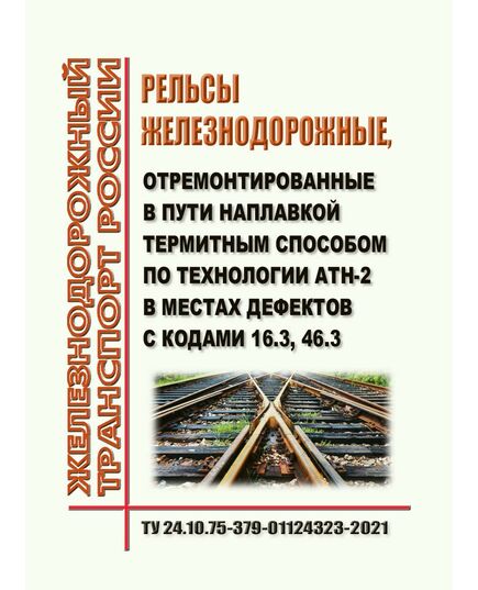 ТУ 24.10.75-379-01124323-2021 "Рельсы железнодорожные, отремонтированные в пути наплавкой термитным способом по технологии АТН-2 в местах дефектов с кодами 16.3, 46.3. Утверждены Распоряжением ОАО "РЖД" от 17.02.2022 № 385/р - Путь и путевое хозяйство, (ЦП, ЦДРП), Железнодорожный транспорт -  1