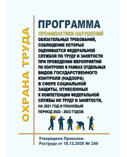 Программа профилактики нарушений обязательных требований, соблюдение которых оценивается Федеральной службой по труду и занятости при проведении мероприятий по контролю в рамках отдельных видов государственного контроля (надзора) в сфере социальной защиты, отнесенных к компетенции Федеральной службы но труду и занятости, на 2021 год и плановый период 2022 - 2023 годов. Утверждена Приказом  Роструда от 18.12.2020 № 249 - Нормативные документы межотраслевого применения, Охрана труда и безопасность работ -  1