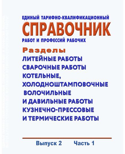 Единый тарифно-квалификационный справочник работ и профессий рабочих. Выпуск 2. Часть 1. Разделы: "Литейные работы", "Сварочные работы", "Котельные, холодноштамповочные, волочильные и давильные работы", "Кузнечно-прессовые и термические работы". Утвержден Приказом Минтруда России от 15.11.1999 № 45 в редакции Приказа Минтруда России от 09.04.2018 № 215 - Нормативные документы межотраслевого применения, Охрана труда и безопасность работ -  1