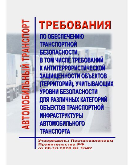 Требования по обеспечению транспортной безопасности, в том числе требований к антитеррористической защищенности объектов (территорий), учитывающих уровни безопасности для различных категорий объектов транспортной инфраструктуры автомобильного транспорта. Утверждены Постановлением Правительства РФ от 08.10.2020 № 1642 - Автомобильный транспорт, Книжные издания (Книги, брошюры) -  1