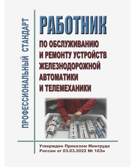 Профессиональный стандарт "Работник по обслуживанию и ремонту устройств железнодорожной автоматики и телемеханики". Утвержден Приказом Минтруда России от 03.03.2022 № 103н - Профессиональные стандарты на ЖДТ, Железнодорожный транспорт -  1