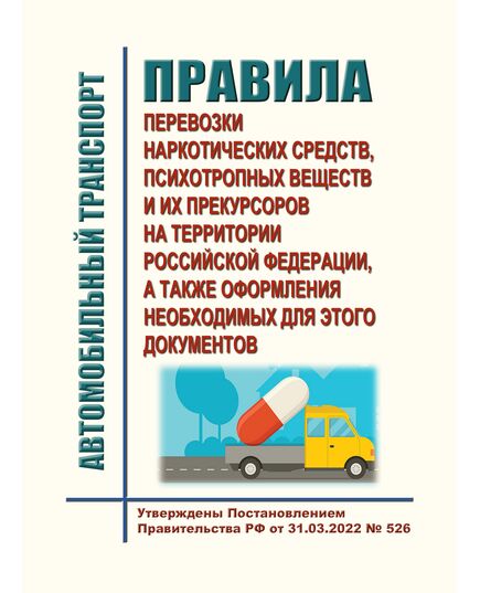 Правила перевозки наркотических средств, психотропных веществ и их прекурсоров на территории Российской Федерации, а также оформления необходимых для этого документов. Утверждены Постановлением Правительства РФ от 31.03.2022 № 526 - Автомобильный транспорт, Книжные издания (Книги, брошюры) -  1