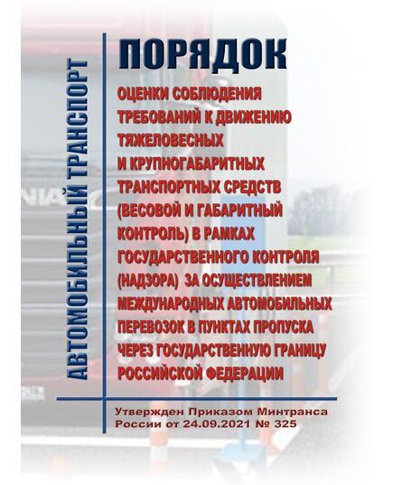 Порядок оценки соблюдения требований к движению тяжеловесных и крупногабаритных транспортных средств (весовой и габаритный контроль) в рамках государственного контроля (надзора) за осуществлением международных автомобильных перевозок в пунктах пропуска через Государственную границу Российской Федерации.  Утвержден Приказом Минтранса России от 24.09.2021 № 325 - Автомобильный транспорт, Книжные издания (Книги, брошюры) -  1