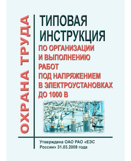 Типовая инструкция по организации и выполнению работ под напряжением в электроустановках до 1000 В. Утверждена и введена в действие ОАО РАО «ЕЭС России» 31.03.2008 года - Работа с персоналом. Охрана труда, Энергетика, Электробезопасность -  1