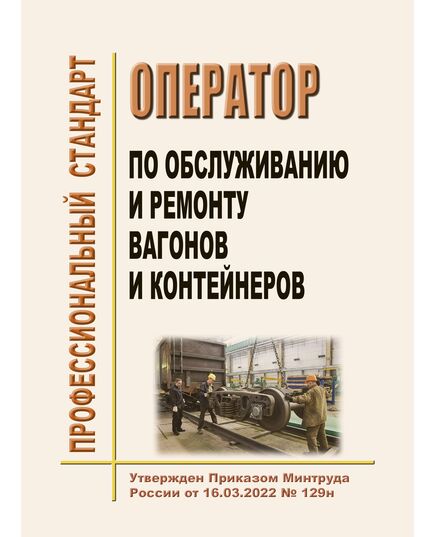 Профессиональный стандарт "Оператор по обслуживанию и ремонту вагонов и контейнеров". Утвержден Приказом Минтруда России от 16.03.2022 № 129н - Профессиональные стандарты на ЖДТ, Железнодорожный транспорт -  1