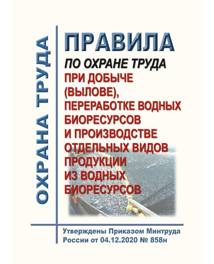 Правила по охране труда при добыче (вылове), переработке водных биоресурсов и производстве отдельных видов продукции из водных биоресурсов. Утверждены Приказом Минтруда России от 04.12.2020 № 858н - Межотраслевые правила по охране труда, Охрана труда и безопасность работ -  1