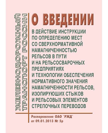 О введении в действие Инструкции по определению мест со сверхнормативной намагниченностью рельсов в пути и на рельсосварочных предприятиях и Технологии обеспечения нормативного значения намагниченности рельсов, изолирующих стыков и рельсовых элементов стрелочных переводов (Вместе с Инструкцией и Технологией). Распоряжение ОАО "РЖД" от 09.01.2013 № 5р - Путь и путевое хозяйство, (ЦП, ЦДРП), Железнодорожный транспорт -  1