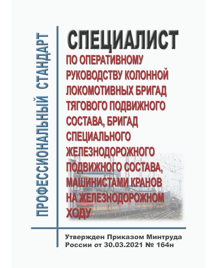 Профессиональной стандарт "Специалист по оперативному руководству колонной локомотивных бригад тягового подвижного состава, бригад специального железнодорожного подвижного состава, машинистами кранов на железнодорожном ходу". Утвержден Приказом Минтруда России от 30.03.2021 № 164н - Профессиональные стандарты на ЖДТ, Железнодорожный транспорт -  1