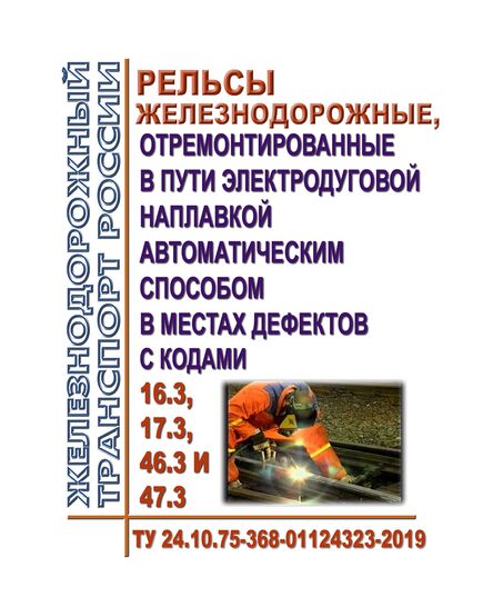 Рельсы железнодорожные, отремонтированные в пути электродуговой наплавкой автоматическим способом в местах дефектов с кодами 16.3,17.3, 46.3 и 47.3. ТУ 24.10.75-368-01124323-2019. Утверждены Распоряжением ОАО "РЖД" от 14.08.2019 № 1759/р в редакции Распоряжения ОАО "РЖД" от 12.12.2022 № 3253/р - Путь и путевое хозяйство, (ЦП, ЦДРП), Железнодорожный транспорт -  1