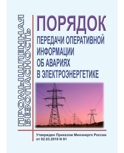 Порядок передачи оперативной информации об авариях в электроэнергетике. Утвержден Приказом Минэнерго РФ от 02.03.2010 № 91 в редакции Приказа Минэнерго России от 19.04.2023 № 263 - Правила эксплуатации. Руководство по ремонту и обслуживанию, Энергетика, Электробезопасность -  1