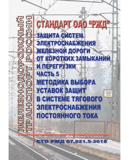 Стандарт ОАО "РЖД". Защита систем электроснабжения железной дороги от коротких замыканий и перегрузки. Часть 5. Методика выбора уставок защит в системе тягового электроснабжения постоянного тока.  СТО РЖД 07.021.5-2018.  Утвержден Распоряжением ОАО "РЖД" от  27.05.2015 г. № 1351р - Электрификация железных дорог, Энергетическое хозяйство, (ЦЭ), Железнодорожный транспорт -  1