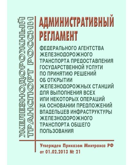 Административный регламент Федерального агентства железнодорожного транспорта предоставления государственной услуги по принятию решений об открытии железнодорожных станций для выполнения всех или некоторых операций на основании предложений владельцев инфраструктуры железнодорожного транспорта общего пользования. Утвержден Приказом Минтранса РФ от 01.02.2013 № 21 - Железнодорожные станции, узлы, вокзалы, (ДЖВ), Железнодорожный транспорт -  1