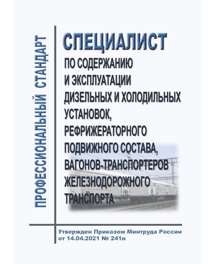 Профессиональный стандарт "Специалист по содержанию и эксплуатации дизельных и холодильных установок, рефрижераторного подвижного состава, вагонов-транспортеров железнодорожного транспорта". Утвержден Приказом Минтруда России от 14.04.2021 № 241н - Профессиональные стандарты на ЖДТ, Железнодорожный транспорт -  1