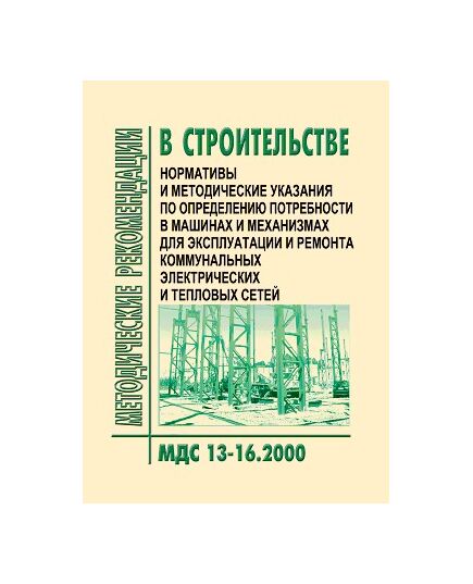 МДС 13-16.2000 Нормативы и методические указания по определению потребности в машинах и механизмах для эксплуатации и ремонта коммунальных электрических и тепловых сетей. Утверждены Приказом Госстроя РФ от 05.09.2000 № 200 - Жилищно-коммунальное хозяйство, Строительство -  1